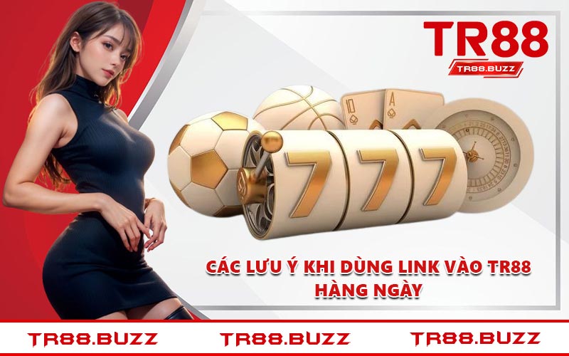 Các lưu ý khi dùng link vào TR88 hàng ngày